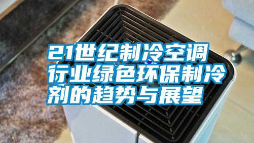 21世紀(jì)制冷空調(diào)行業(yè)綠色環(huán)保制冷劑的趨勢(shì)與展望