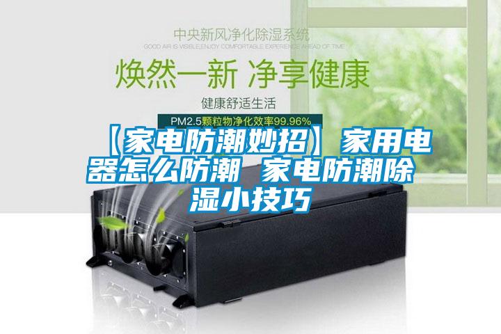 【家電防潮妙招】家用電器怎么防潮 家電防潮除濕小技巧