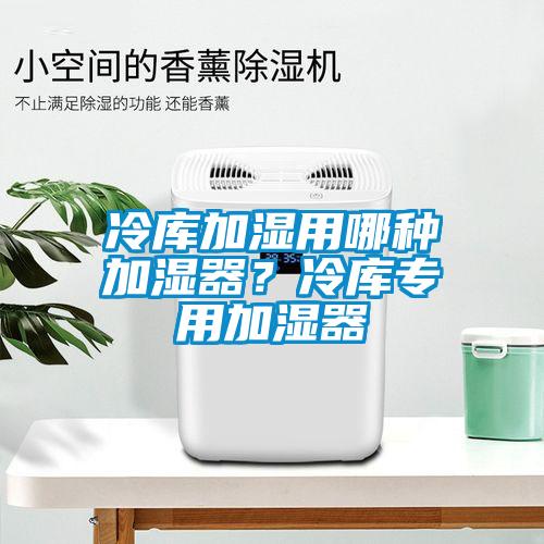 冷庫加濕用哪種加濕器？冷庫專用加濕器
