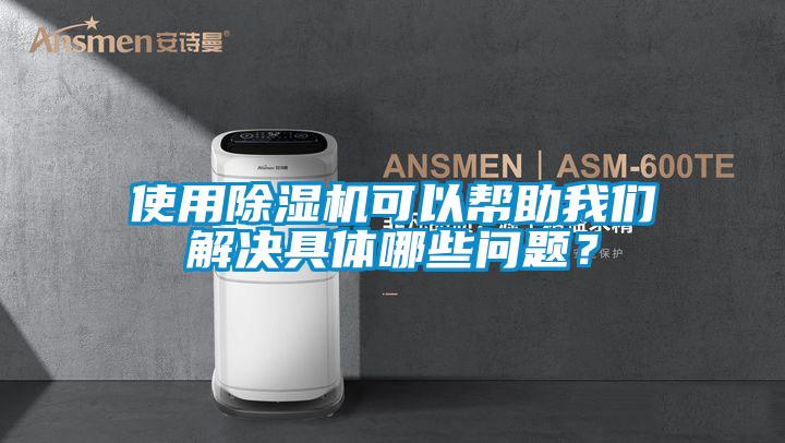 使用除濕機可以幫助我們解決具體哪些問題？
