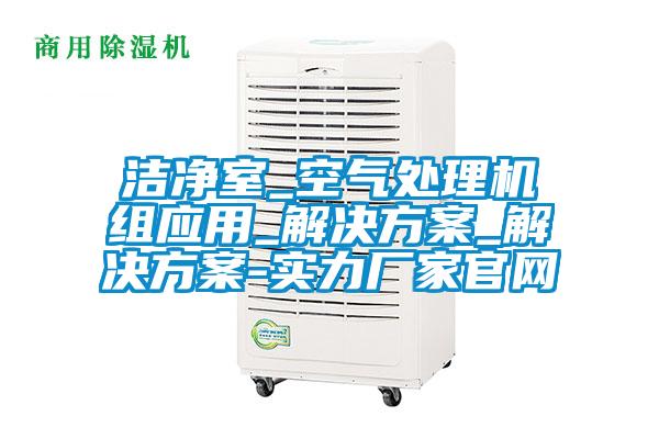 潔凈室_空氣處理機組應用_解決方案_解決方案-實力廠家官網