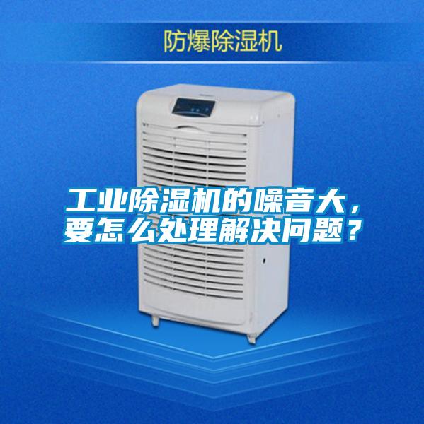工業除濕機的噪音大,要怎么處理解決問題?