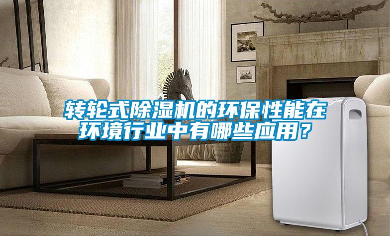 轉輪式除濕機的環保性能在環境行業中有哪些應用?