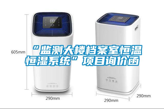 “監(jiān)測大樓檔案室恒溫恒濕系統(tǒng)”項目詢價函