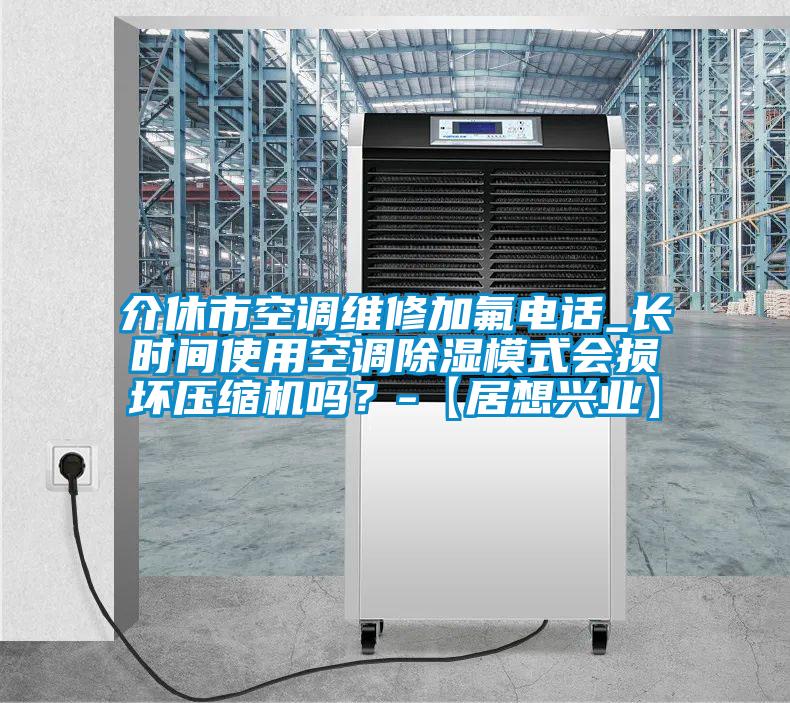 介休市空調維修加氟電話_長時間使用空調除濕模式會損壞壓縮機嗎?-【居想興業】