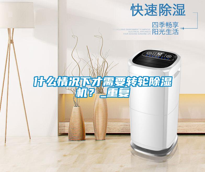 什么情況下才需要轉輪除濕機？_重復
