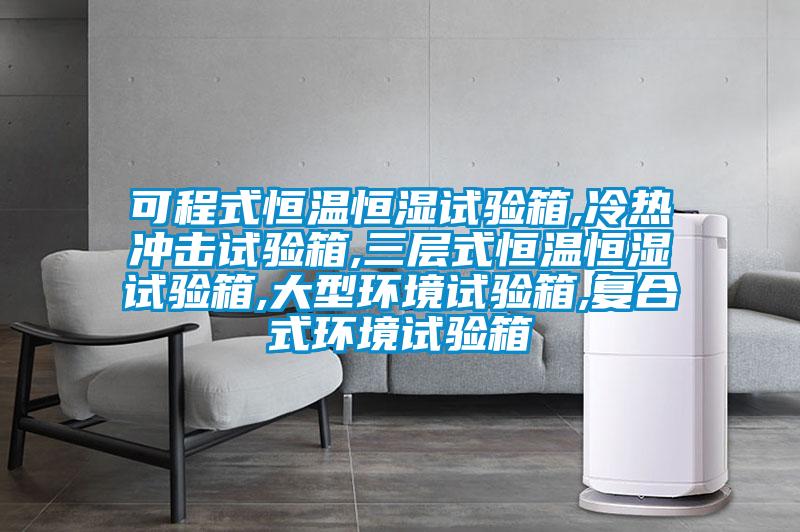 可程式恒溫恒濕試驗箱,冷熱沖擊試驗箱,三層式恒溫恒濕試驗箱,大型環境試驗箱,復合式環境試驗箱