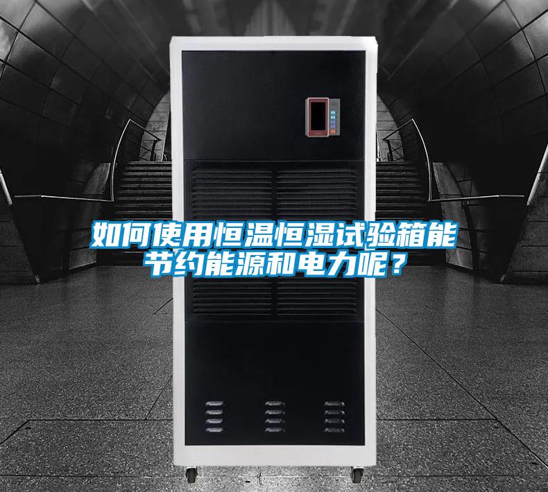 如何使用恒溫恒濕試驗箱能節(jié)約能源和電力呢?