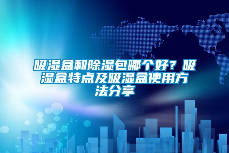 吸濕盒和除濕包哪個(gè)好?吸濕盒特點(diǎn)及吸濕盒使用方法分享