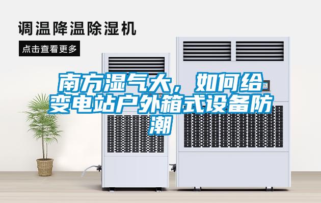 南方濕氣大,如何給變電站戶外箱式設備防潮