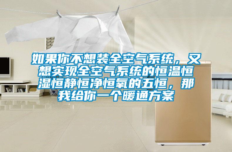 如果你不想裝全空氣系統(tǒng),又想實現(xiàn)全空氣系統(tǒng)的恒溫恒濕恒靜恒凈恒氧的五恒,那我給你一個暖通方案