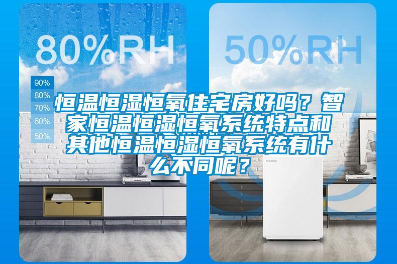 恒溫恒濕恒氧住宅房好嗎?智家恒溫恒濕恒氧系統特點和其他恒溫恒濕恒氧系統有什么不同呢?