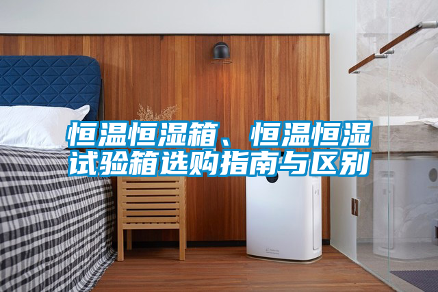 恒溫恒濕箱、恒溫恒濕試驗箱選購指南與區(qū)別