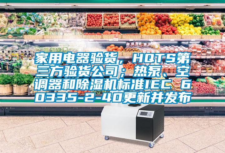 家用電器驗貨，HQTS第三方驗貨公司；熱泵、空調器和除濕機標準IEC 60335-2-40更新并發布