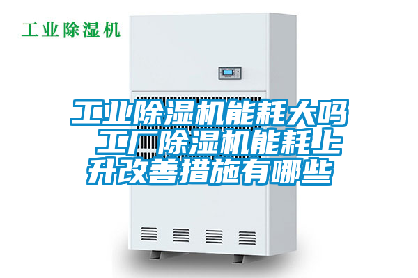 工業除濕機能耗大嗎 工廠除濕機能耗上升改善措施有哪些