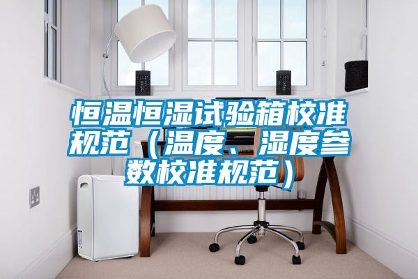 恒溫恒濕試驗箱校準規(guī)范(溫度、濕度參數(shù)校準規(guī)范)