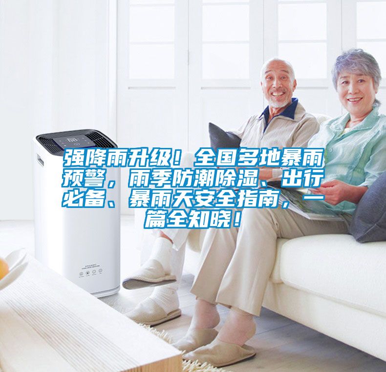 強降雨升級！全國多地暴雨預警，雨季防潮除濕、出行必備、暴雨天安全指南，一篇全知曉！