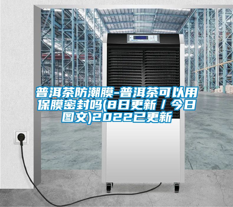 普洱茶防潮膜-普洱茶可以用保膜密封嗎(8日更新/今日圖文)2022已更新