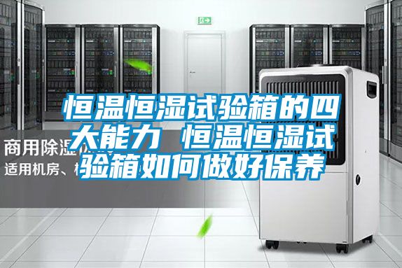 恒溫恒濕試驗(yàn)箱的四大能力 恒溫恒濕試驗(yàn)箱如何做好保養(yǎng)