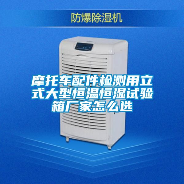 摩托車配件檢測用立式大型恒溫恒濕試驗箱廠家怎么選