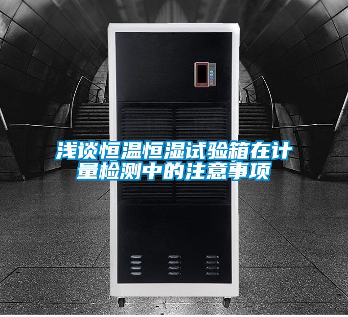 淺談恒溫恒濕試驗箱在計量檢測中的注意事項