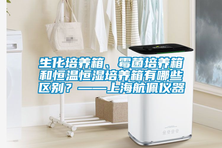 生化培養箱、霉菌培養箱和恒溫恒濕培養箱有哪些區別?——上海航佩儀器
