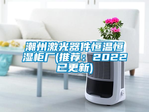潮州激光器件恒溫恒濕柜廠(推薦:2022已更新)