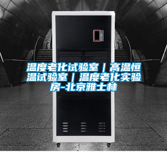 溫度老化試驗室｜高溫恒溫試驗室｜溫度老化實驗房-北京雅士林