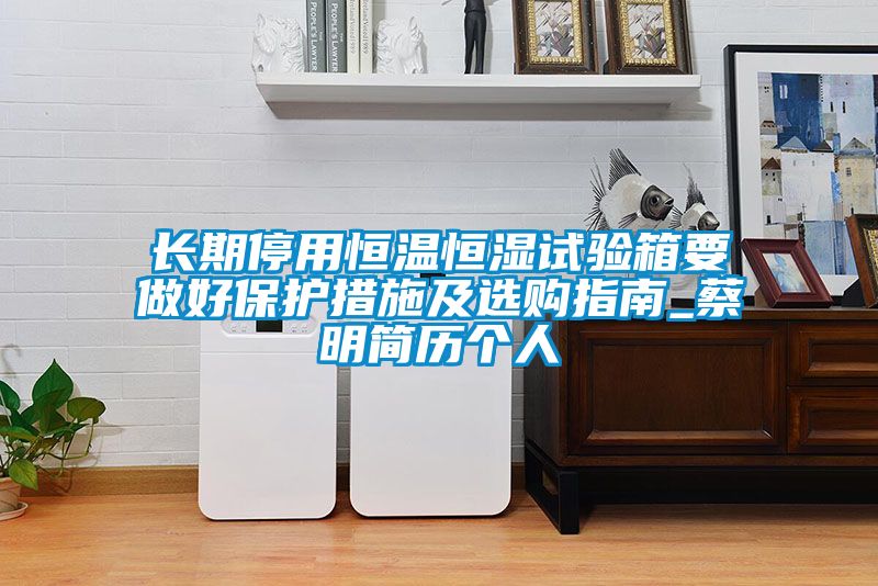 長(zhǎng)期停用恒溫恒濕試驗(yàn)箱要做好保護(hù)措施及選購(gòu)指南_蔡明簡(jiǎn)歷個(gè)人