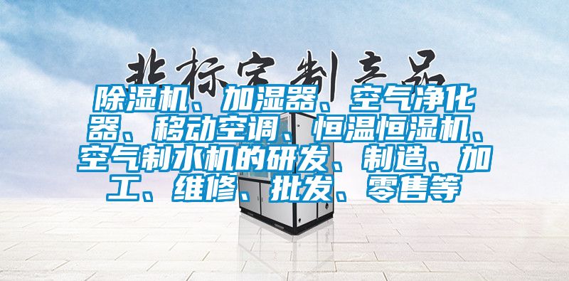 除濕機、加濕器、空氣凈化器、移動空調、恒溫恒濕機、空氣制水機的研發、制造、加工、維修、批發、零售等