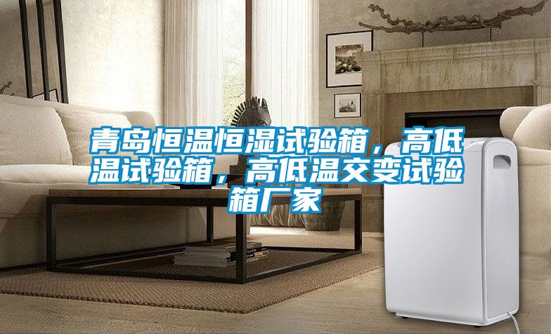 青島恒溫恒濕試驗箱,高低溫試驗箱,高低溫交變試驗箱廠家