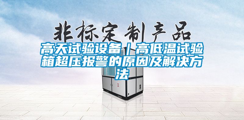 高天試驗設備｜高低溫試驗箱超壓報警的原因及解決方法