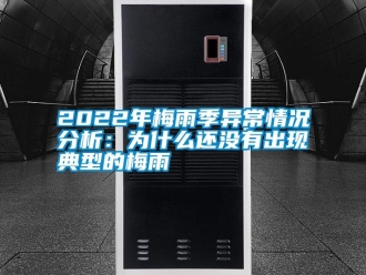 常見問題2022年梅雨季異常情況分析：為什么還沒有出現(xiàn)典型的梅雨