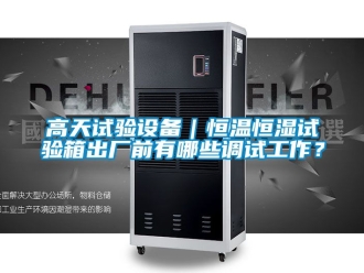 知識百科高天試驗設備｜恒溫恒濕試驗箱出廠前有哪些調試工作？