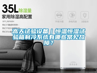 知識百科高天試驗設備｜恒溫恒濕試驗箱制冷系統有哪些常見故障？