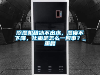 行業(yè)新聞除濕機(jī)結(jié)冰不出水，濕度不下降，化霜是怎么一回事？_重復(fù)
