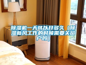 常見問題除濕機一天可以開多久（除濕新風工作的時候需要關窗戶嗎）