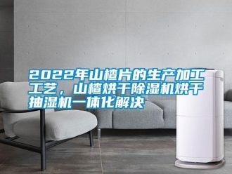 常見問題2022年山楂片的生產加工工藝，山楂烘干除濕機烘干抽濕機一體化解決