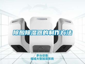 行業(yè)新聞除酸除濕器的制作方法