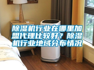 行業新聞除濕機行業在哪里加盟代理比較好？除濕機行業地域分布情況