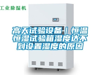 知識百科高天試驗設備｜恒溫恒濕試驗箱濕度達不到設置濕度的原因
